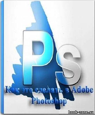 Как это сделать в Adobe Photoshop (Видеокурс/2012)