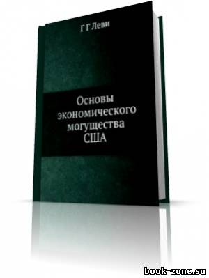 Леви Г. - Основы экономического могущества Соединенных Штатов Америки