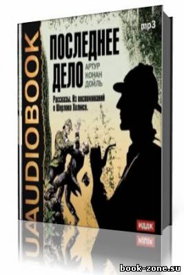 Артур Конан Дойль - Последнее дело. Рассказы. Из воспоминаний о Шерлоке Холмсе (Аудиокнига)