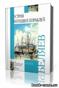 Александр Беляев - Остров погибших кораблей (Аудиокнига)