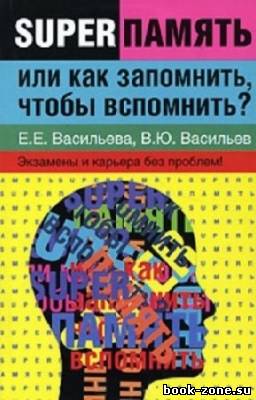 Васильева Е.Е., Васильев В.Ю. - Суперпамять, или как запомнить, чтобы вспомнить?