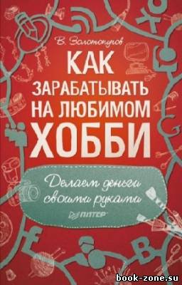 Золотопупов В. - Как зарабатывать на любимом хобби. Делаем деньги своими руками