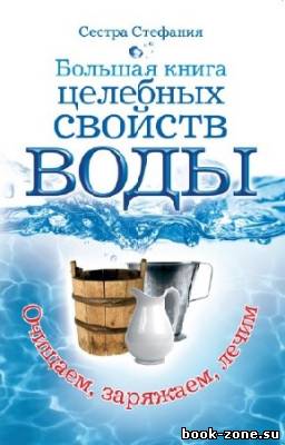 Сестра Стефания - Большая книга целебных свойств воды. Очищаем, заряжаем, лечим