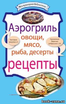 Аэрогриль. Овощи. Мясо. Рыба. Десерты. Рецепты