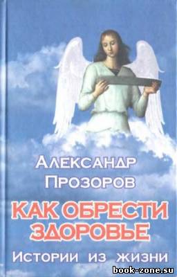 Александр Прозоров - Как обрести здоровье. Истории из жизни