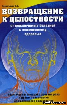 Севастьянов Константин - Возвращение к целостности. От неизлечимых болезней к полноценному здоровью