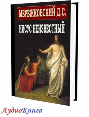 Мережковский Дмитрий - Иисус Неизвестный (аудиокнига МР3)