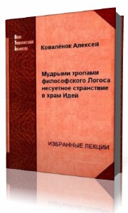 Алексей Коваленок - Мудрыми тропами философского Логоса несуетное странствование в храм Идей (Аудиокнига)