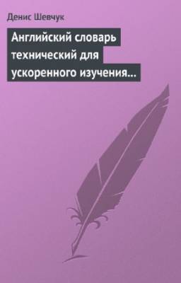 Шевчук Денис - Английский словарь технический для ускоренного изучения английского языка