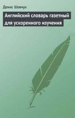 Шевчук Денис - Английский словарь газетный для ускоренного изучения английского языка