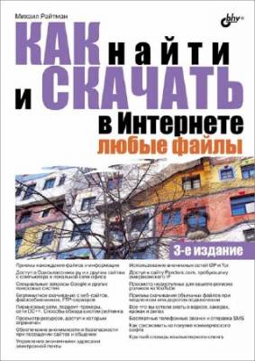 Как найти и скачать в Интернете любые файлы (3-е изд)