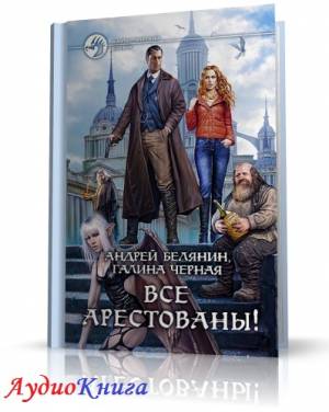 Белянин Андрей, Черная Галина - Все арестованы! (АудиоКнига)