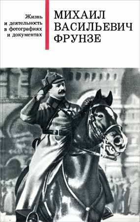 Михаил Васильевич Фрунзе. Жизнь и деятельность в фотографиях и документах