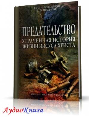 Гир Кэтлин, Гир Майкл - Предательство. Утраченная история жизни Иисуса Христа (АудиоКнига)