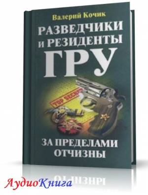 Кочик Валерий - Разведчики и резиденты ГРУ. За пределами Отчизны (АудиоКнига)