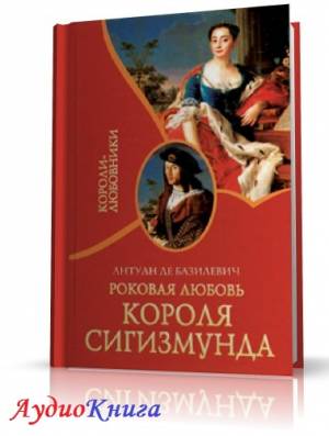 Базилевич Антуан де - Роковая любовь короля Сигизмунда (АудиоКнига)