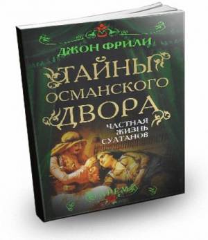 Джон Фрили - Тайны Османского двора. Частная жизнь султанов (2013) pdf