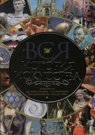 Вся история искусства. Живопись, архитектура, скульптура, декоративное искусство