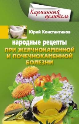 Константинов Юрий - Народные рецепты при желчнокаменной и почекаменной болезни