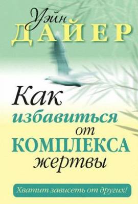 Уэйн Дайер - Как избавиться от комплекса жертвы