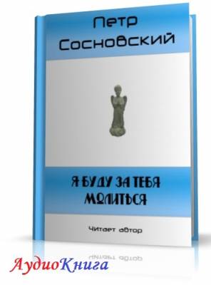 Сосновский Петр - Я буду за тебя молиться (АудиоКнига)