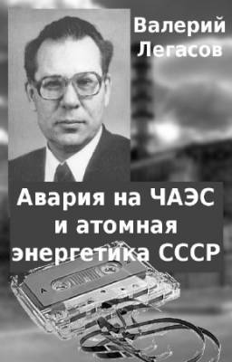 Легасов Валерий - Авария на ЧАЭС и атомная энергетика СССР