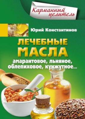 Юрий Константинов - Лечебные масла. Амарантовое, льняное, облепиховое, кунжутное