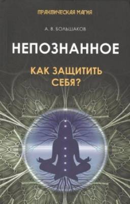 Алексей Большаков - Непознанное. Как защитить себя?