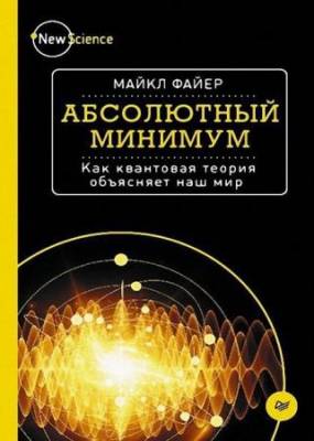 Майкл Файер - Абсолютный минимум. Как квантовая теория объясняет наш мир