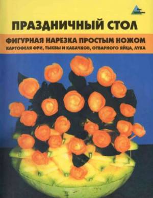 Праздничный стол. Фигурная нарезка простым ножом. 2-е издание